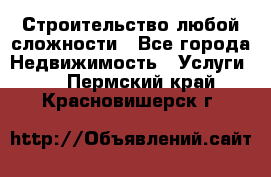 Строительство любой сложности - Все города Недвижимость » Услуги   . Пермский край,Красновишерск г.